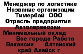 Менеджер по логистике › Название организации ­ Тимербай, ООО › Отрасль предприятия ­ Автоперевозки › Минимальный оклад ­ 70 000 - Все города Работа » Вакансии   . Алтайский край,Алейск г.